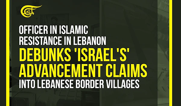 Officer in Islamic Resistance in Lebanon debunks 'Israel's' advancement claims into Lebanese border villages